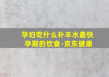 孕妇吃什么补羊水最快 孕期的饮食-京东健康